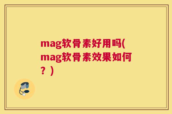 mag软骨素好用吗(mag软骨素效果如何?)