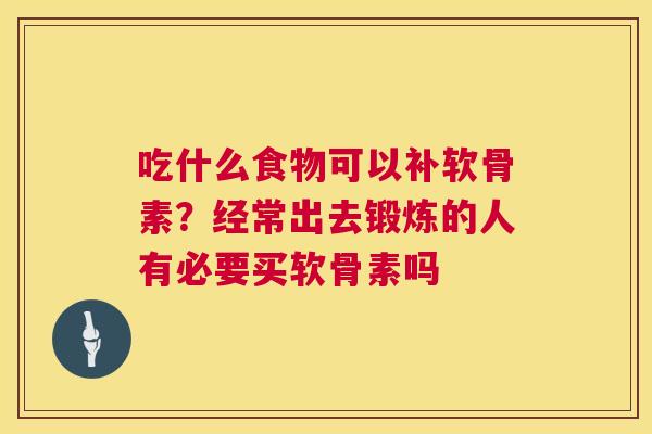 吃什么食物可以补软骨素?经常出去锻炼的人有必要买软骨素吗 吃什么食物可以补软骨素?经常出去锻炼的人有必要买软骨素吗