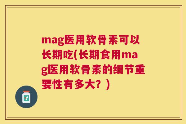 mag医用软骨素可以长期吃(长期食用mag医用软骨素的细节重要性有多大?) mag医用软骨素可以长期吃(长期食用mag医用软骨素的细节重要性有多大?)