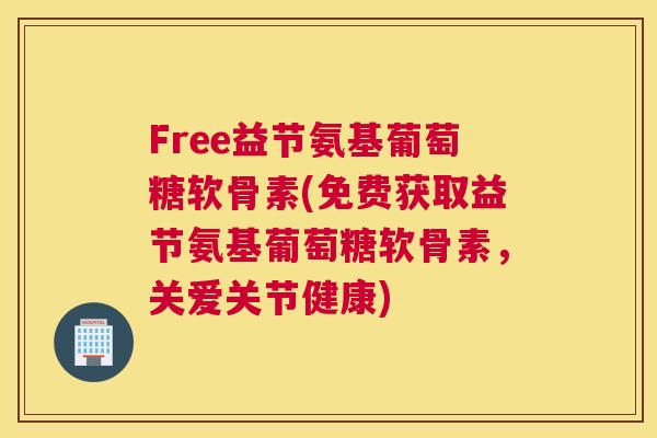 Free益节氨基葡萄糖软骨素(免费获取益节氨基葡萄糖软骨素,关爱关节健康)