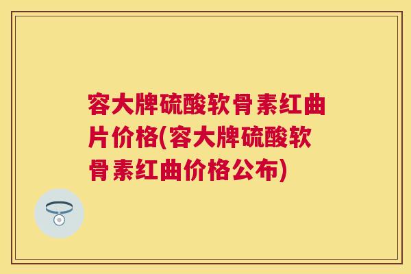 容大牌硫酸软骨素红曲片价格(容大牌硫酸软骨素红曲价格公布)