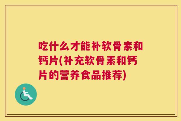 吃什么才能补软骨素和钙片(补充软骨素和钙片的营养食品推荐) 吃什么才能补软骨素和钙片(补充软骨素和钙片的营养食品推荐)