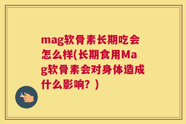 mag软骨素长期吃会怎么样(长期食用Mag软骨素会对身体造成什么影响?)