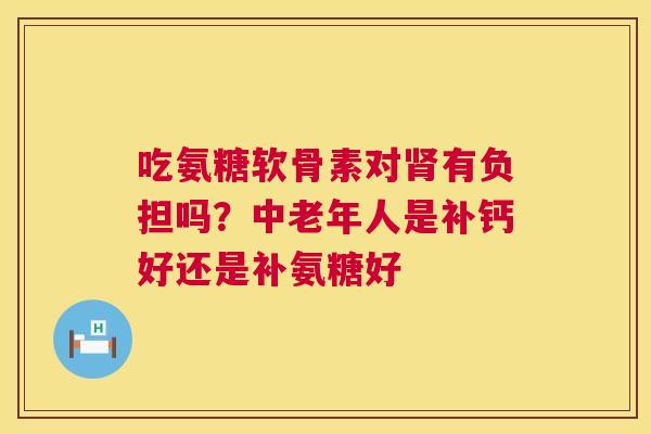 吃氨糖软骨素对肾有负担吗?中老年人是补钙好还是补氨糖好