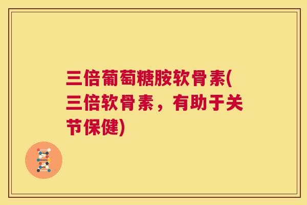 三倍葡萄糖胺软骨素(三倍软骨素，有助于关节保健)