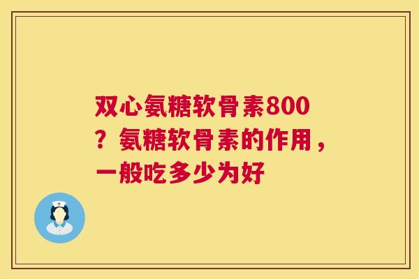 双心氨糖软骨素800?氨糖软骨素的作用,一般吃多少为好
