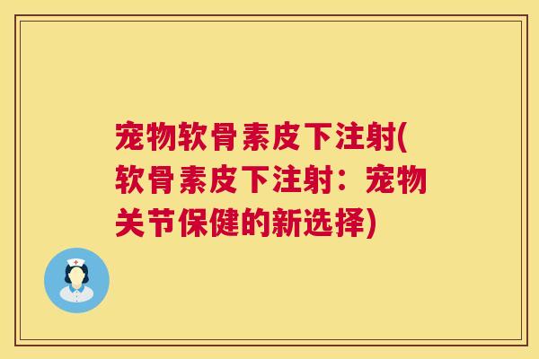 宠物软骨素皮下注射(软骨素皮下注射:宠物关节保健的新选择)