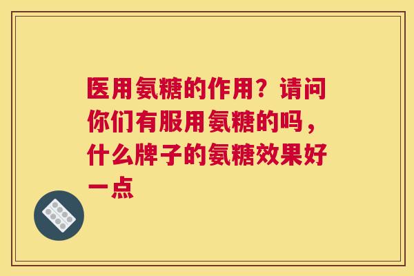 医用氨糖的作用？请问你们有服用氨糖的吗，什么牌子的氨糖效果好一点