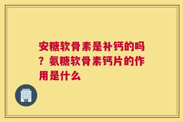 安糖软骨素是补钙的吗?氨糖软骨素钙片的作用是什么 安糖软骨素是补钙的吗?氨糖软骨素钙片的作用是什么