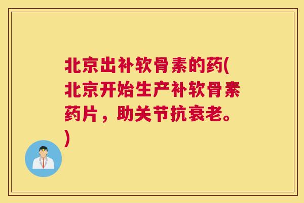 北京出补软骨素的药(北京开始生产补软骨素药片，助关节抗衰老。)