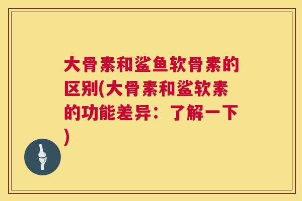 大骨素和鲨鱼软骨素的区别(大骨素和鲨软素的功能差异：了解一下)