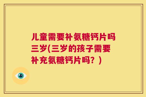 儿童需要补氨糖钙片吗三岁(三岁的孩子需要补充氨糖钙片吗?)