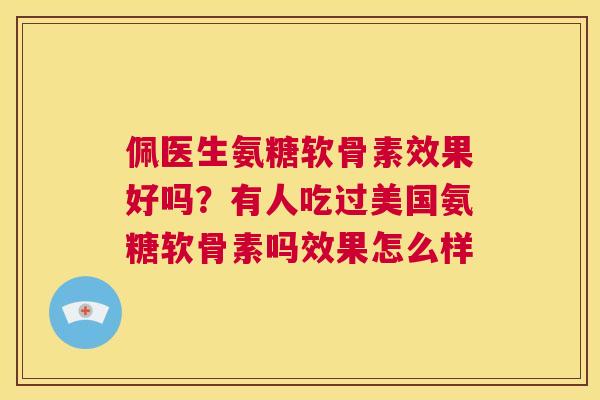 佩医生氨糖软骨素效果好吗?有人吃过美国氨糖软骨素吗效果怎么样