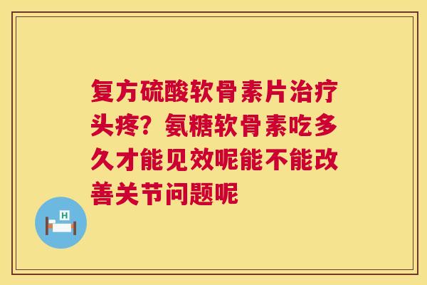 复方硫酸软骨素片头疼?氨糖软骨素吃多久才能见效呢能不能改善关节问题呢 复方硫酸软骨素片头疼?氨糖软骨素吃多久才能见效呢能不能改善关节问题呢