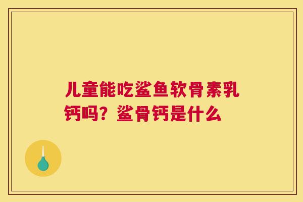 儿童能吃鲨鱼软骨素乳钙吗?鲨骨钙是什么