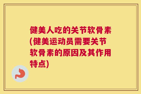 健美人吃的关节软骨素(健美运动员需要关节软骨素的原因及其作用特点)