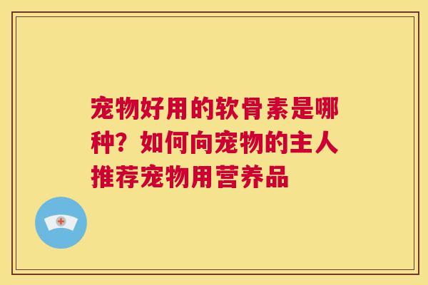 宠物好用的软骨素是哪种？如何向宠物的主人推荐宠物用营养品