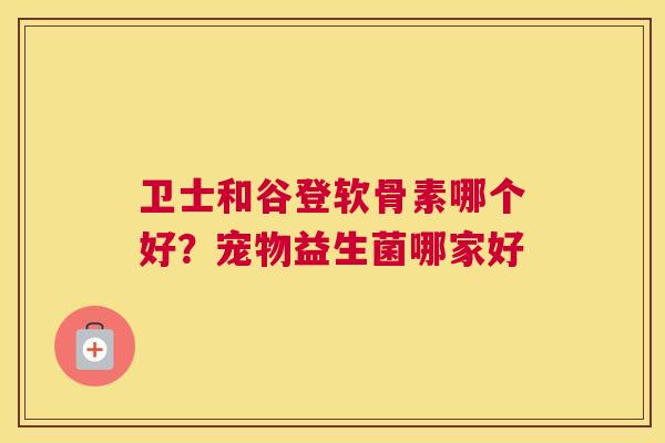 卫士和谷登软骨素哪个好?宠物益生菌哪家好