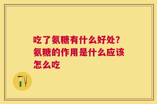 吃了氨糖有什么好处?氨糖的作用是什么应该怎么吃