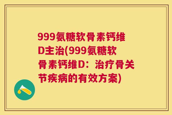 999氨糖软骨素钙维D主治(999氨糖软骨素钙维D:治疗骨关节疾病的有效方案)