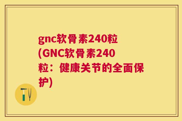 gnc软骨素240粒(GNC软骨素240粒:健康关节的全面保护) gnc软骨素240粒(GNC软骨素240粒:健康关节的全面保护)