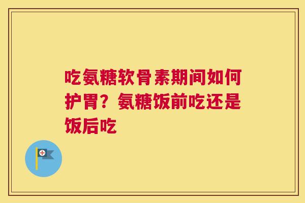 吃氨糖软骨素期间如何护胃?氨糖饭前吃还是饭后吃 吃氨糖软骨素期间如何护胃?氨糖饭前吃还是饭后吃
