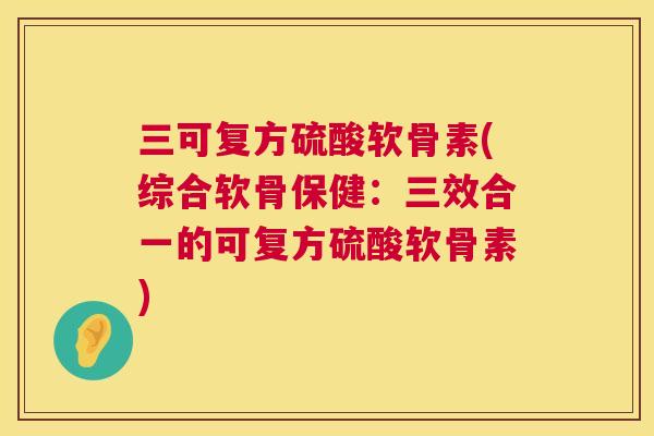 三可复方硫酸软骨素(综合软骨保健:三效合一的可复方硫酸软骨素) 三可复方硫酸软骨素(综合软骨保健:三效合一的可复方硫酸软骨素)