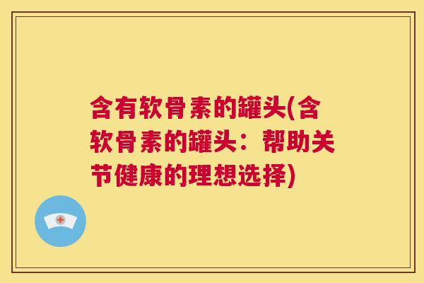 含有软骨素的罐头(含软骨素的罐头:帮助关节健康的理想选择)