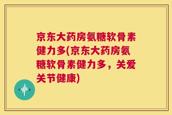 京东大药房氨糖软骨素健力多(京东大药房氨糖软骨素健力多,关爱关节健康) 京东大药房氨糖软骨素健力多(京东大药房氨糖软骨素健力多,关爱关节健康)