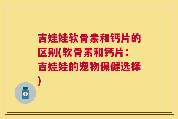 吉娃娃软骨素和钙片的区别(软骨素和钙片：吉娃娃的宠物保健选择)