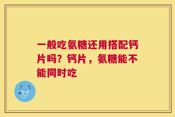 一般吃氨糖还用搭配钙片吗?钙片,氨糖能不能同时吃