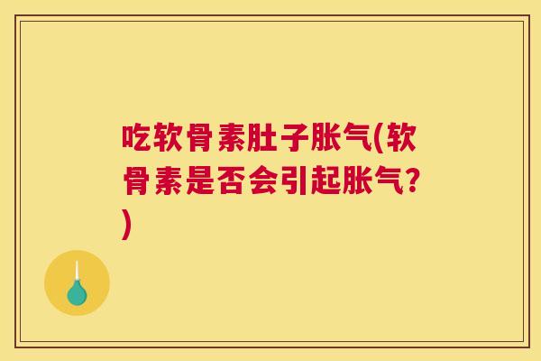 吃软骨素肚子胀气(软骨素是否会引起胀气?)