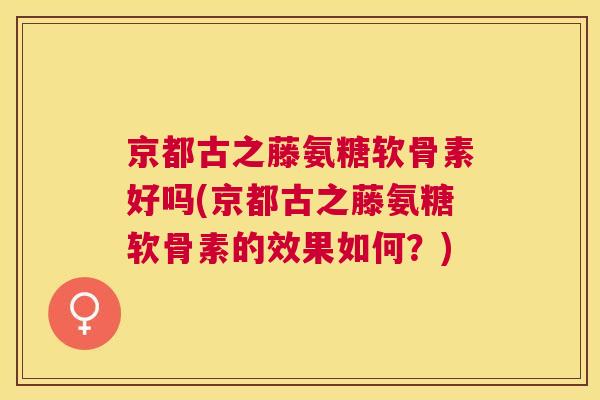 京都古之藤氨糖软骨素好吗(京都古之藤氨糖软骨素的效果如何？)