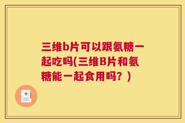 三维b片可以跟氨糖一起吃吗(三维B片和氨糖能一起食用吗?)