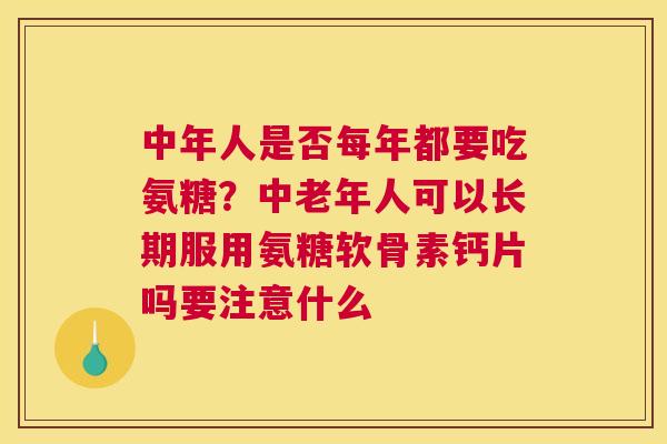 中年人是否每年都要吃氨糖?中老年人可以长期服用氨糖软骨素钙片吗要注意什么