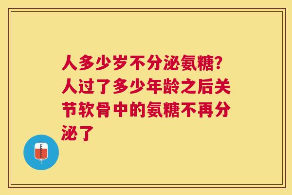 人多少岁不分泌氨糖?人过了多少年龄之后关节软骨中的氨糖不再分泌了