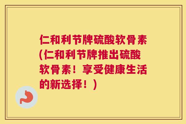 仁和利节牌硫酸软骨素(仁和利节牌推出硫酸软骨素!享受健康生活的新选择!)