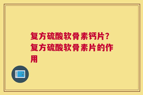 复方硫酸软骨素钙片?复方硫酸软骨素片的作用