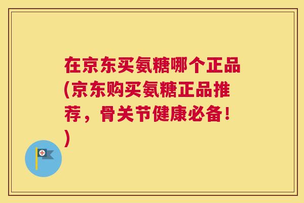 在京东买氨糖哪个正品(京东购买氨糖正品推荐,骨关节健康必备!)