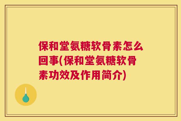 保和堂氨糖软骨素怎么回事(保和堂氨糖软骨素功效及作用简介)