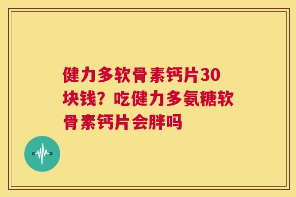 健力多软骨素钙片30块钱?吃健力多氨糖软骨素钙片会胖吗