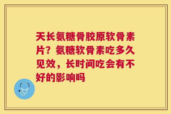 天长氨糖骨胶原软骨素片?氨糖软骨素吃多久见效,长时间吃会有不好的影响吗