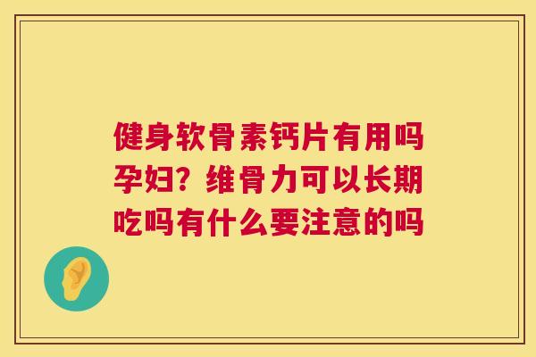 健身软骨素钙片有用吗孕妇?维骨力可以长期吃吗有什么要注意的吗