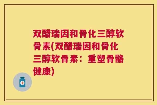 双醋瑞因和骨化三醇软骨素(双醋瑞因和骨化三醇软骨素:重塑骨骼健康)