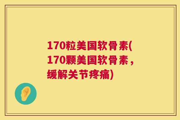 170粒美国软骨素(170颗美国软骨素,缓解关节疼痛)