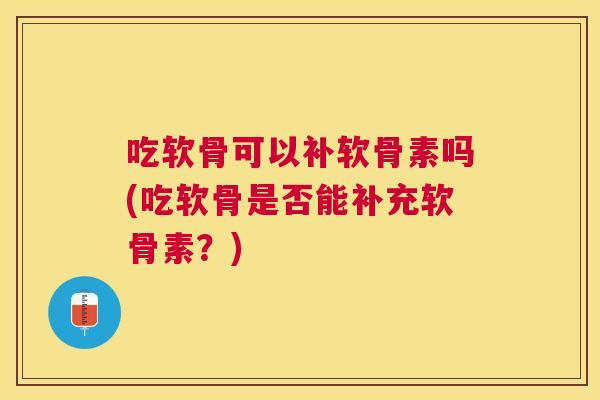 吃软骨可以补软骨素吗(吃软骨是否能补充软骨素?)