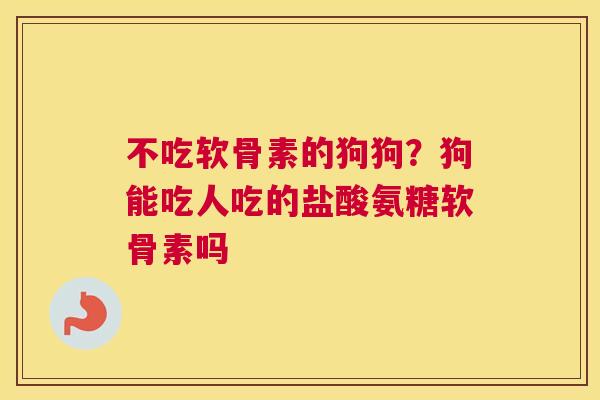 不吃软骨素的狗狗?狗能吃人吃的盐酸氨糖软骨素吗