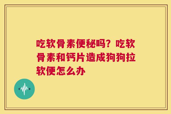 吃软骨素吗？吃软骨素和钙片造成狗狗拉软便怎么办