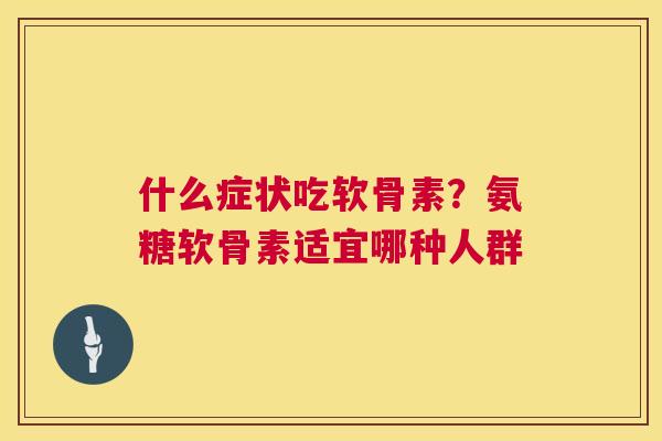 什么症状吃软骨素?氨糖软骨素适宜哪种人群