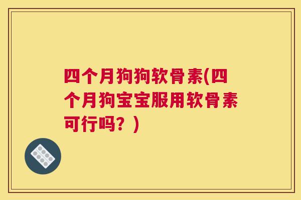 四个月狗狗软骨素(四个月狗宝宝服用软骨素可行吗?) 四个月狗狗软骨素(四个月狗宝宝服用软骨素可行吗?)